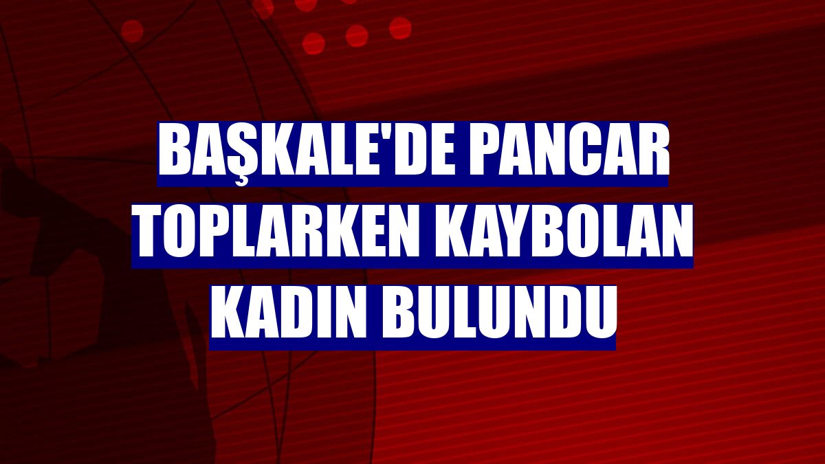 Başkale'de pancar toplarken kaybolan kadın bulundu
