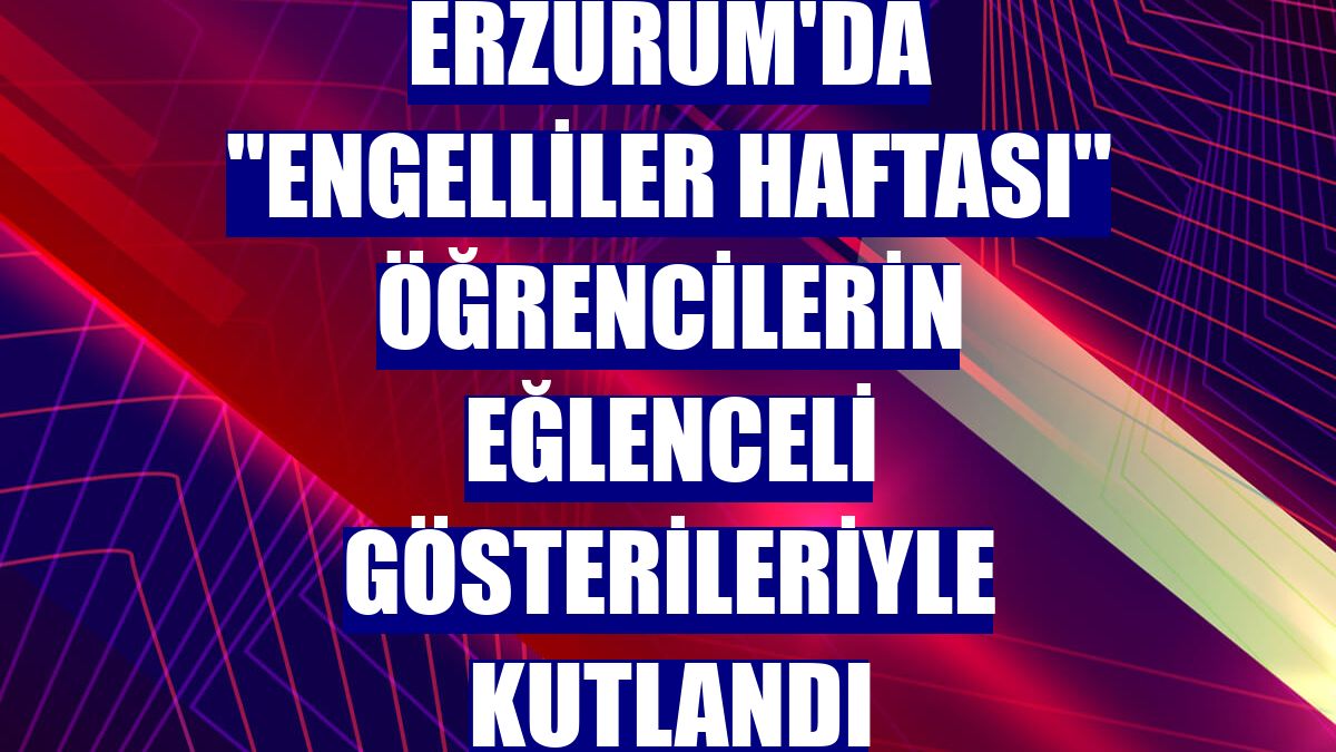 Erzurum'da "Engelliler Haftası" öğrencilerin eğlenceli gösterileriyle kutlandı
