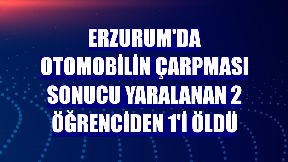 Erzurum'da otomobilin çarpması sonucu yaralanan 2 öğrenciden 1'i öldü