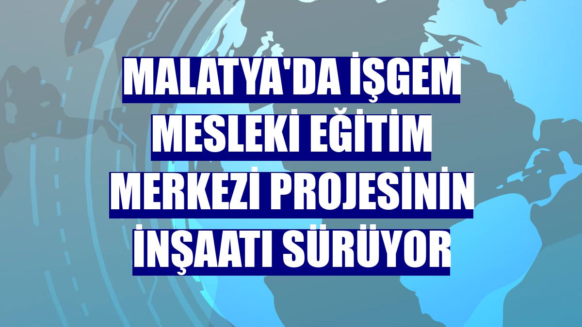 Malatya'da İŞGEM Mesleki Eğitim Merkezi Projesinin inşaatı sürüyor