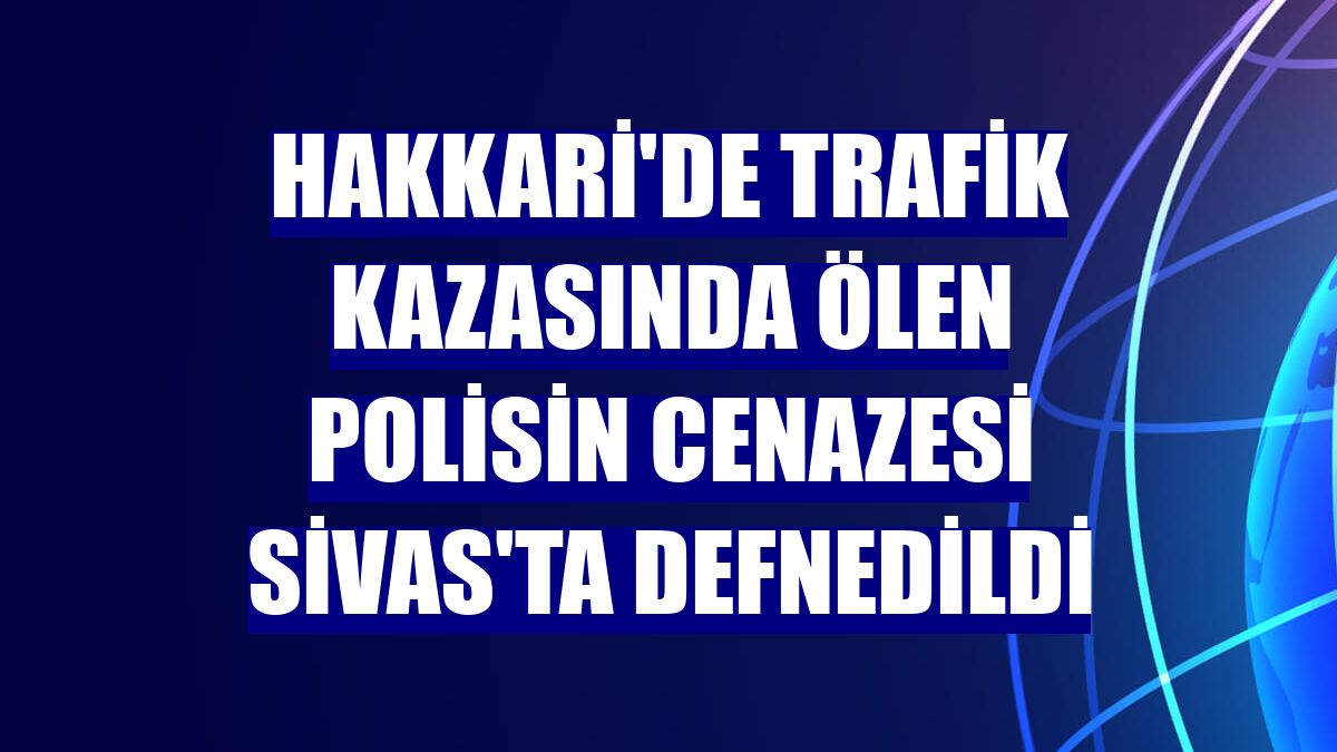 Hakkari'de trafik kazasında ölen polisin cenazesi Sivas'ta defnedildi