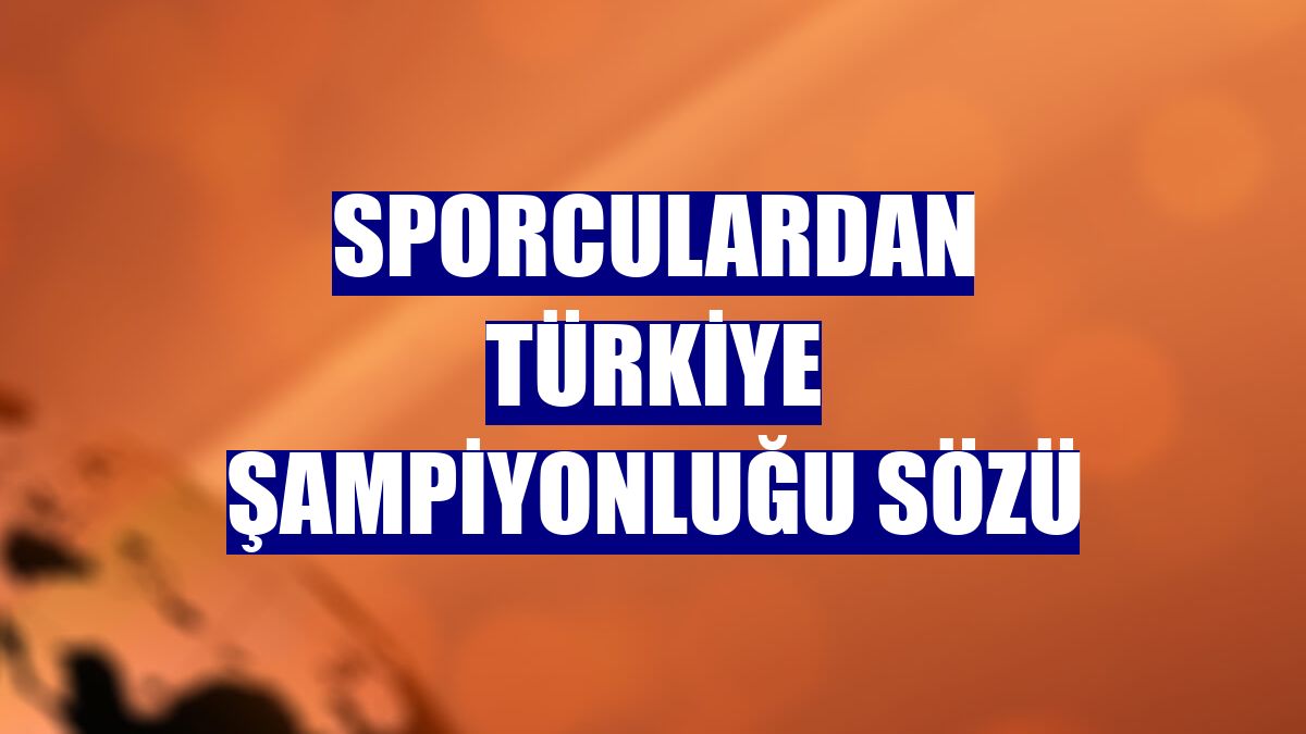 Sporculardan Türkiye Şampiyonluğu sözü