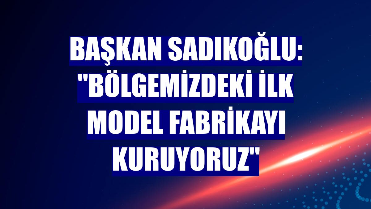 Başkan Sadıkoğlu: "Bölgemizdeki ilk Model Fabrikayı kuruyoruz"