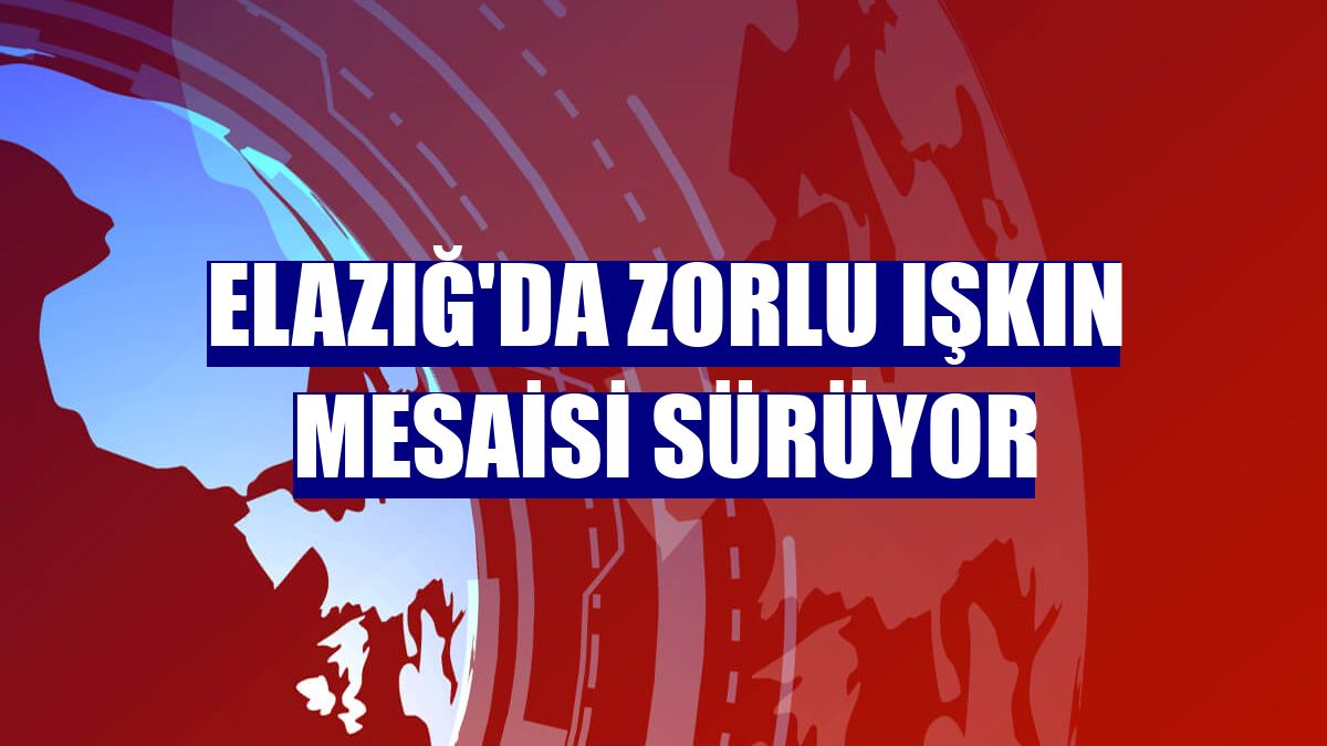 Elazığ'da zorlu ışkın mesaisi sürüyor