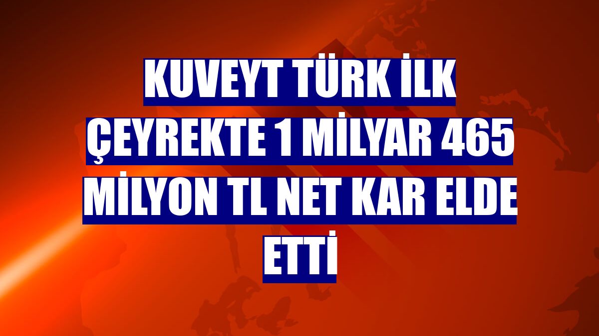 Kuveyt Türk ilk çeyrekte 1 milyar 465 milyon TL net kar elde etti