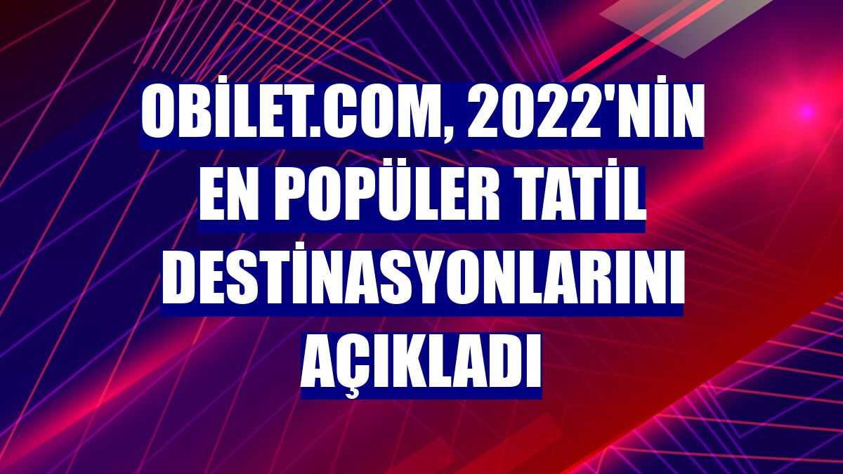 Obilet.com, 2022'nin en popüler tatil destinasyonlarını açıkladı