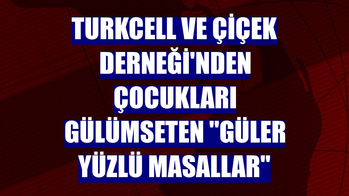 Turkcell ve ÇİÇEK Derneği'nden çocukları gülümseten "Güler Yüzlü Masallar"