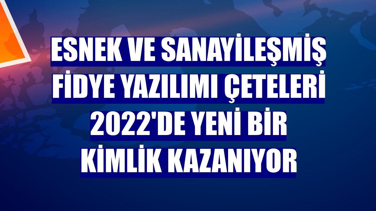 Esnek ve sanayileşmiş fidye yazılımı çeteleri 2022'de yeni bir kimlik kazanıyor
