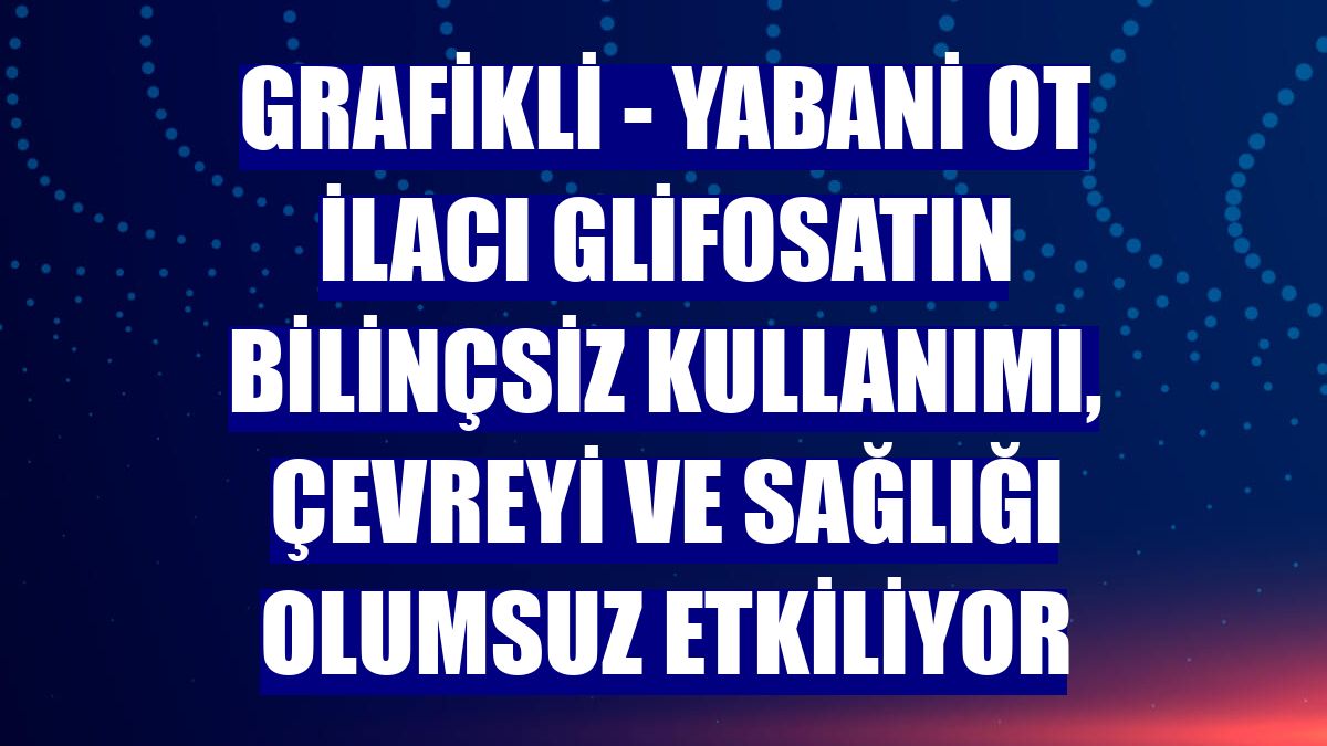 GRAFİKLİ - Yabani ot ilacı glifosatın bilinçsiz kullanımı, çevreyi ve sağlığı olumsuz etkiliyor