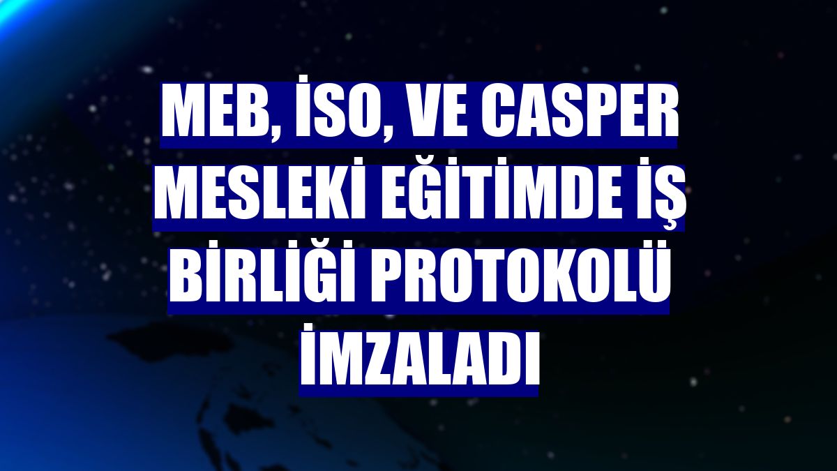 MEB, İSO, ve Casper mesleki eğitimde iş birliği protokolü imzaladı