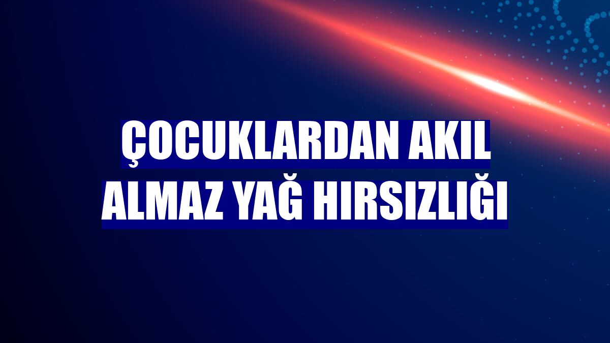 Çocuklardan akıl almaz yağ hırsızlığı