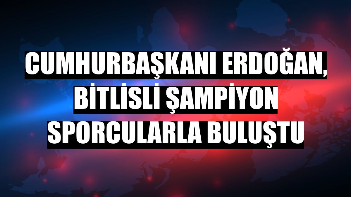 Cumhurbaşkanı Erdoğan, Bitlisli şampiyon sporcularla buluştu