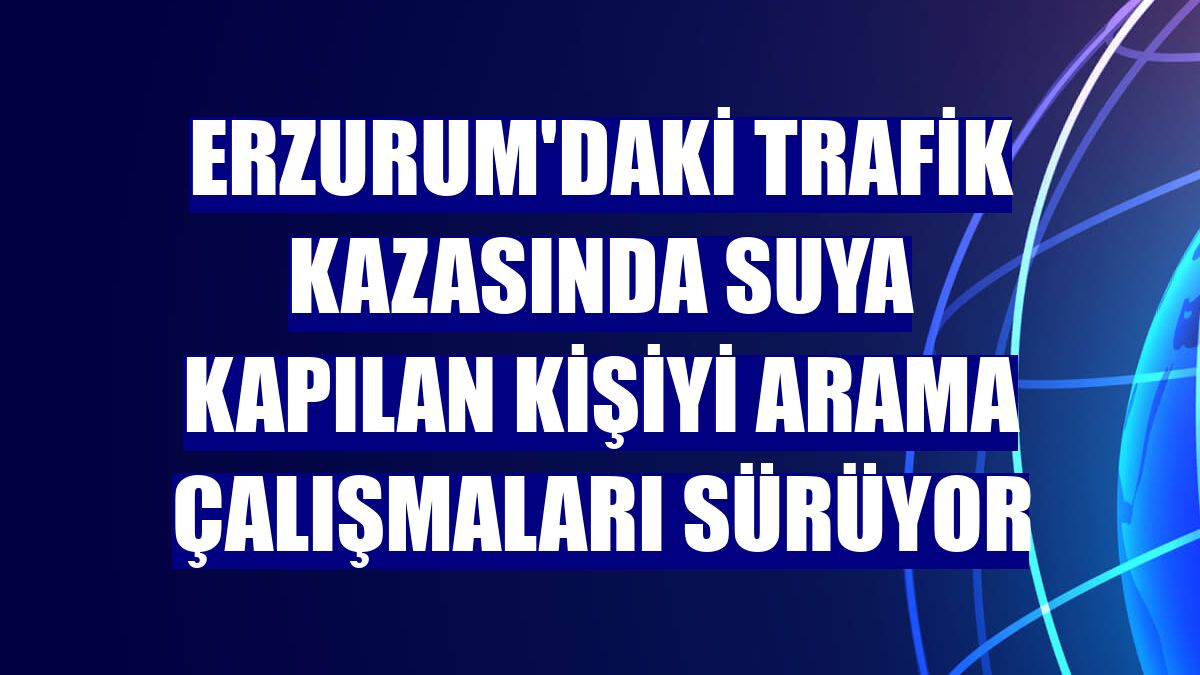 Erzurum'daki trafik kazasında suya kapılan kişiyi arama çalışmaları sürüyor