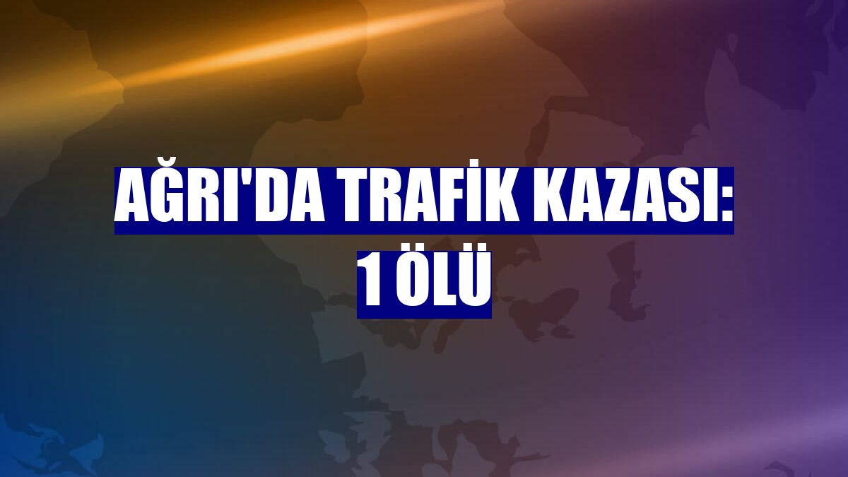 Ağrı'da trafik kazası: 1 ölü