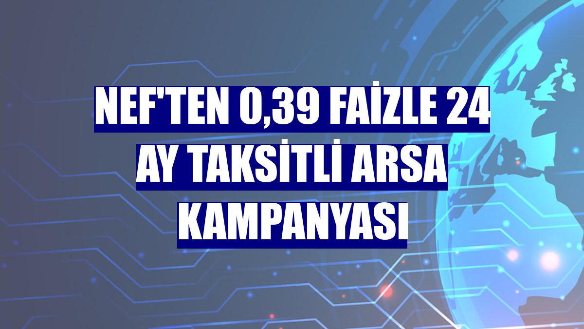 Nef'ten 0,39 faizle 24 ay taksitli arsa kampanyası