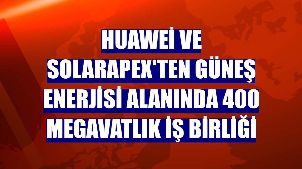 Huawei ve SolarAPEX'ten güneş enerjisi alanında 400 megavatlık iş birliği