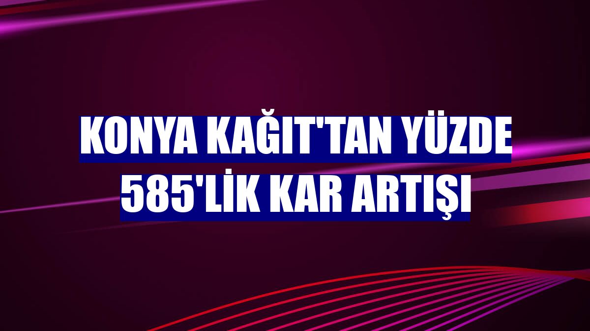 Konya Kağıt'tan yüzde 585'lik kar artışı