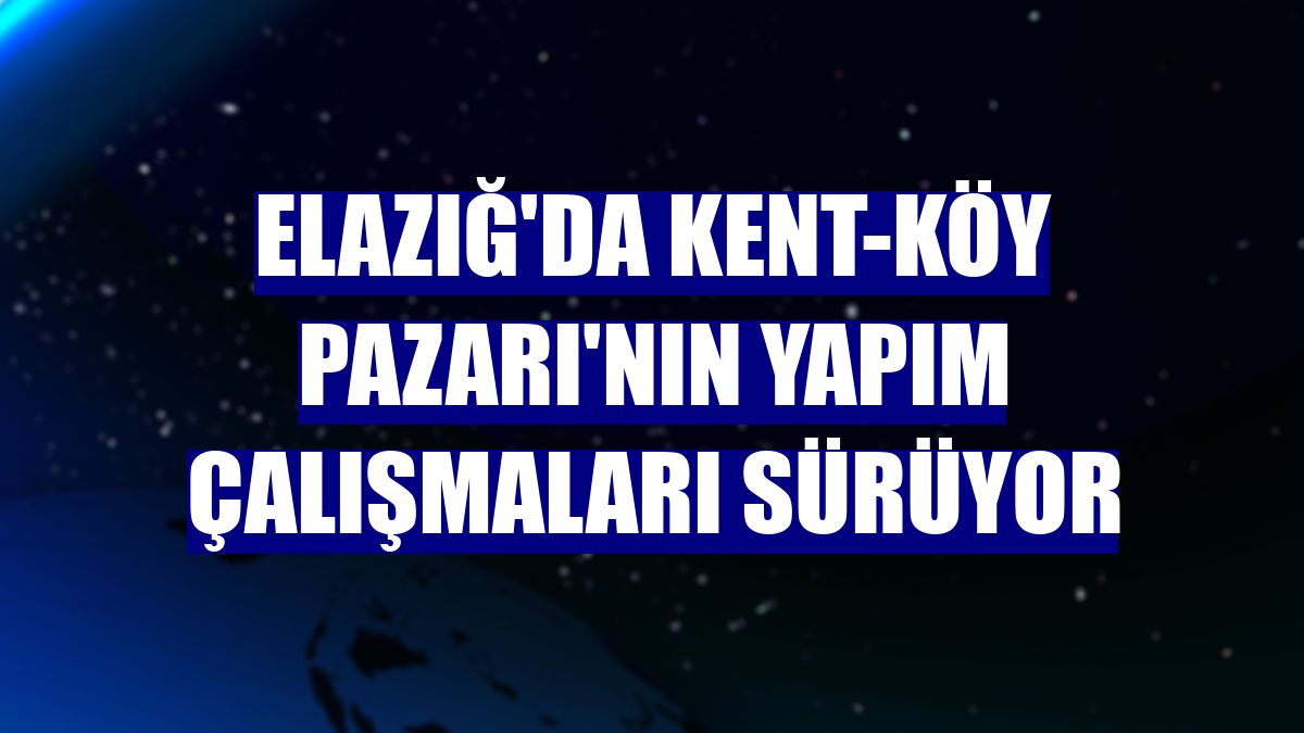 Elazığ'da Kent-Köy Pazarı'nın yapım çalışmaları sürüyor