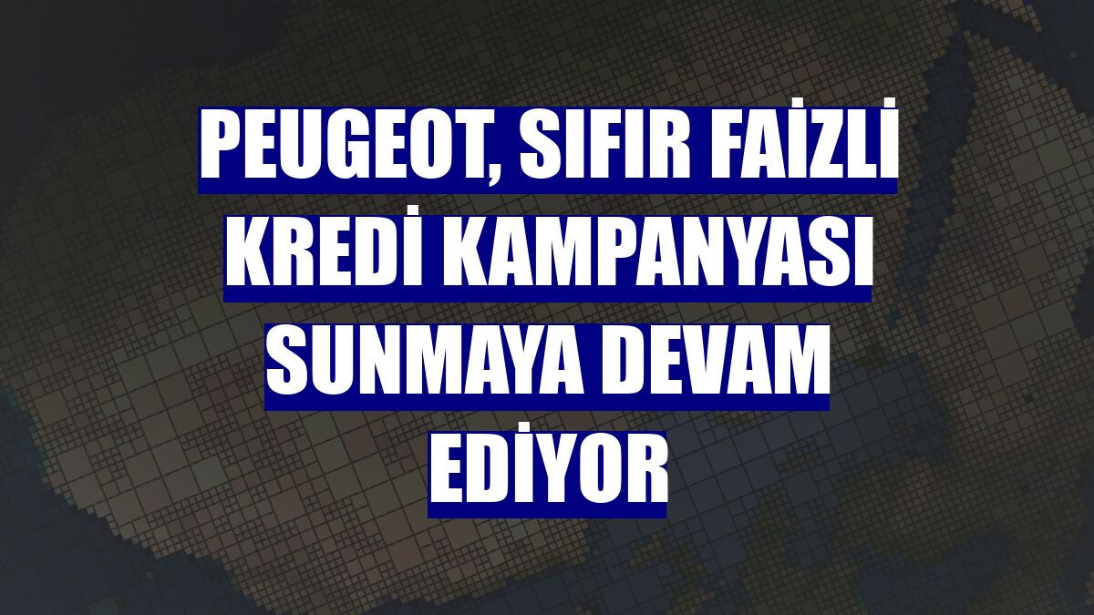 Peugeot, sıfır faizli kredi kampanyası sunmaya devam ediyor