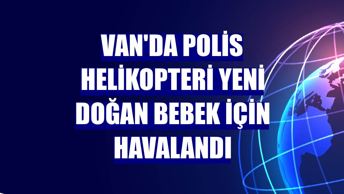 Van'da polis helikopteri yeni doğan bebek için havalandı