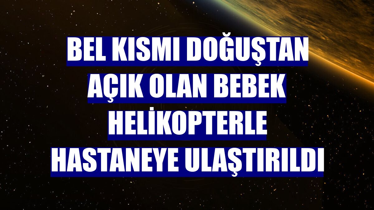 Bel kısmı doğuştan açık olan bebek helikopterle hastaneye ulaştırıldı