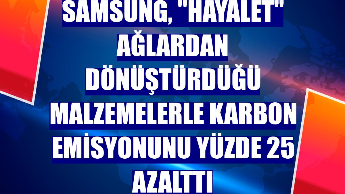 Samsung, "hayalet" ağlardan dönüştürdüğü malzemelerle karbon emisyonunu yüzde 25 azalttı