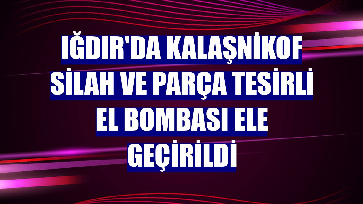 Iğdır'da kalaşnikof silah ve parça tesirli el bombası ele geçirildi