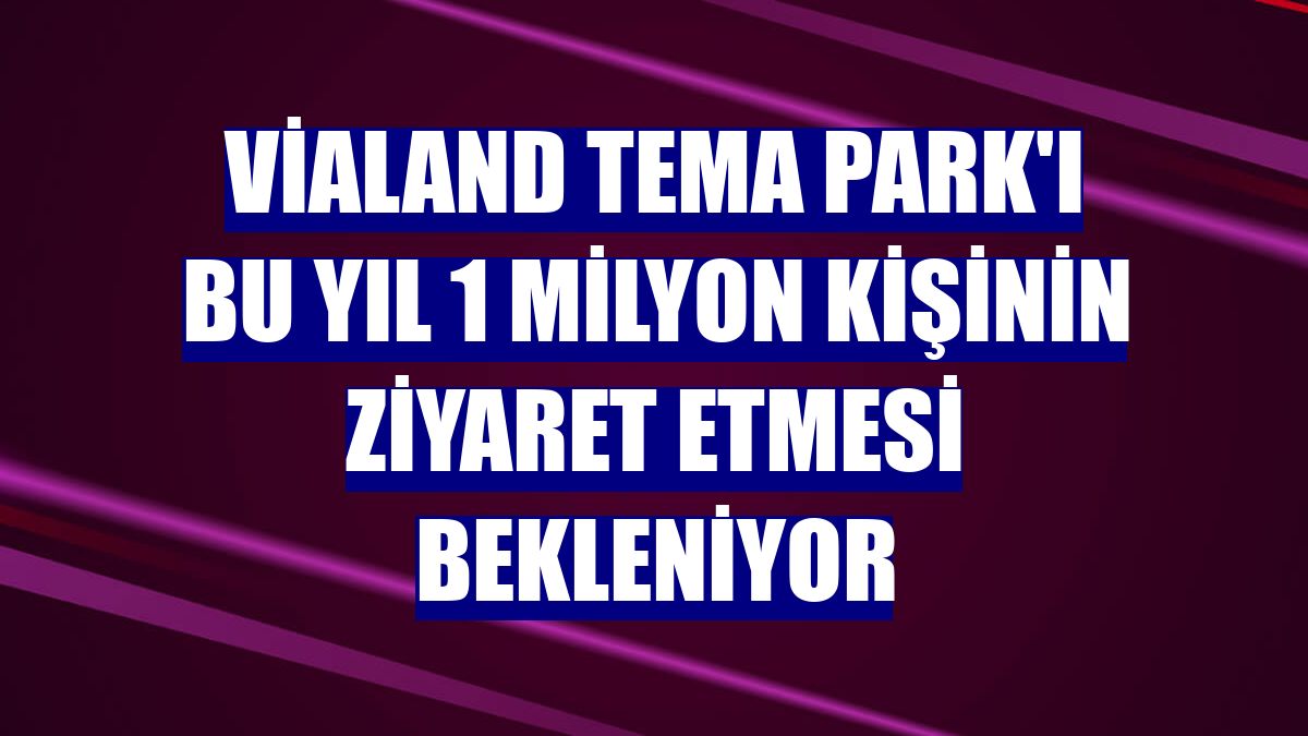 Vialand Tema Park'ı bu yıl 1 milyon kişinin ziyaret etmesi bekleniyor