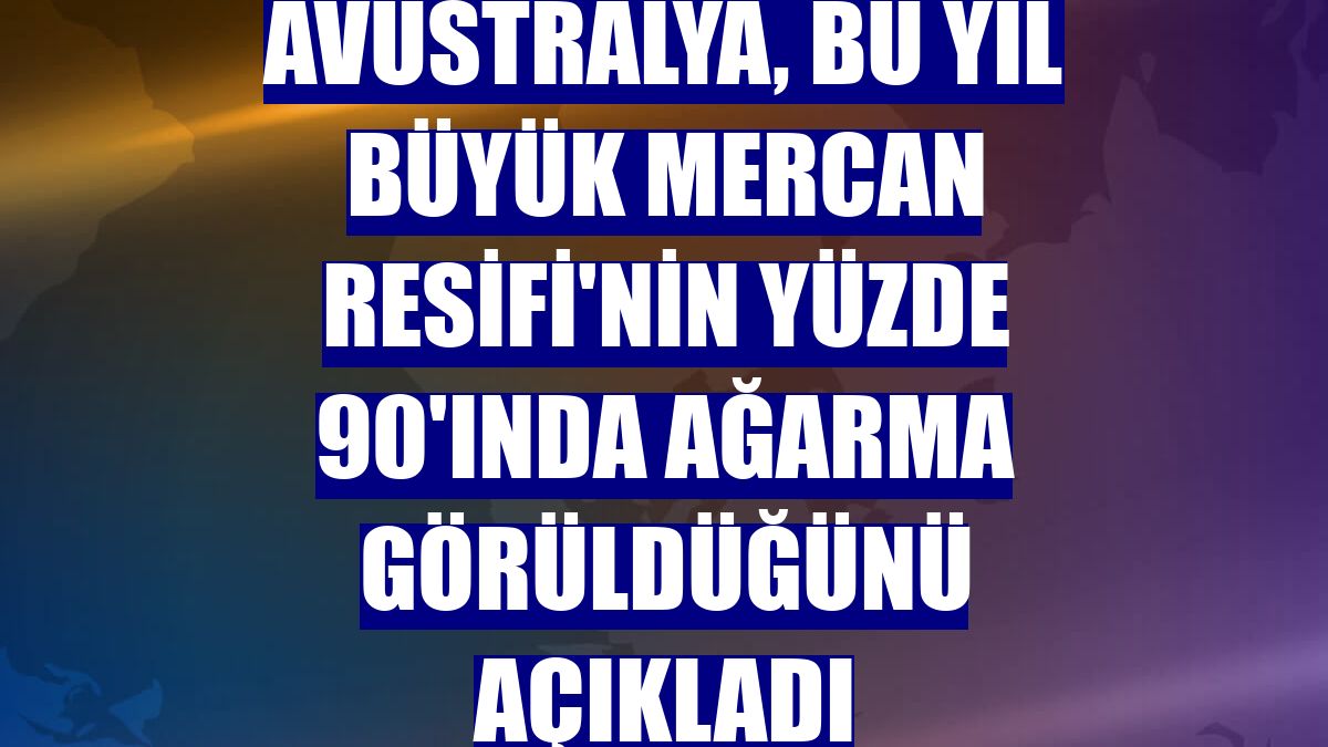 Avustralya, bu yıl Büyük Mercan Resifi'nin yüzde 90'ında ağarma görüldüğünü açıkladı