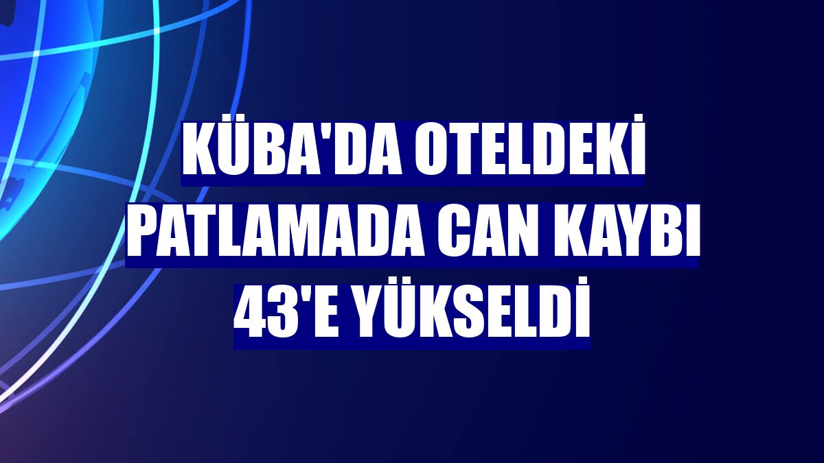 Küba'da oteldeki patlamada can kaybı 43'e yükseldi