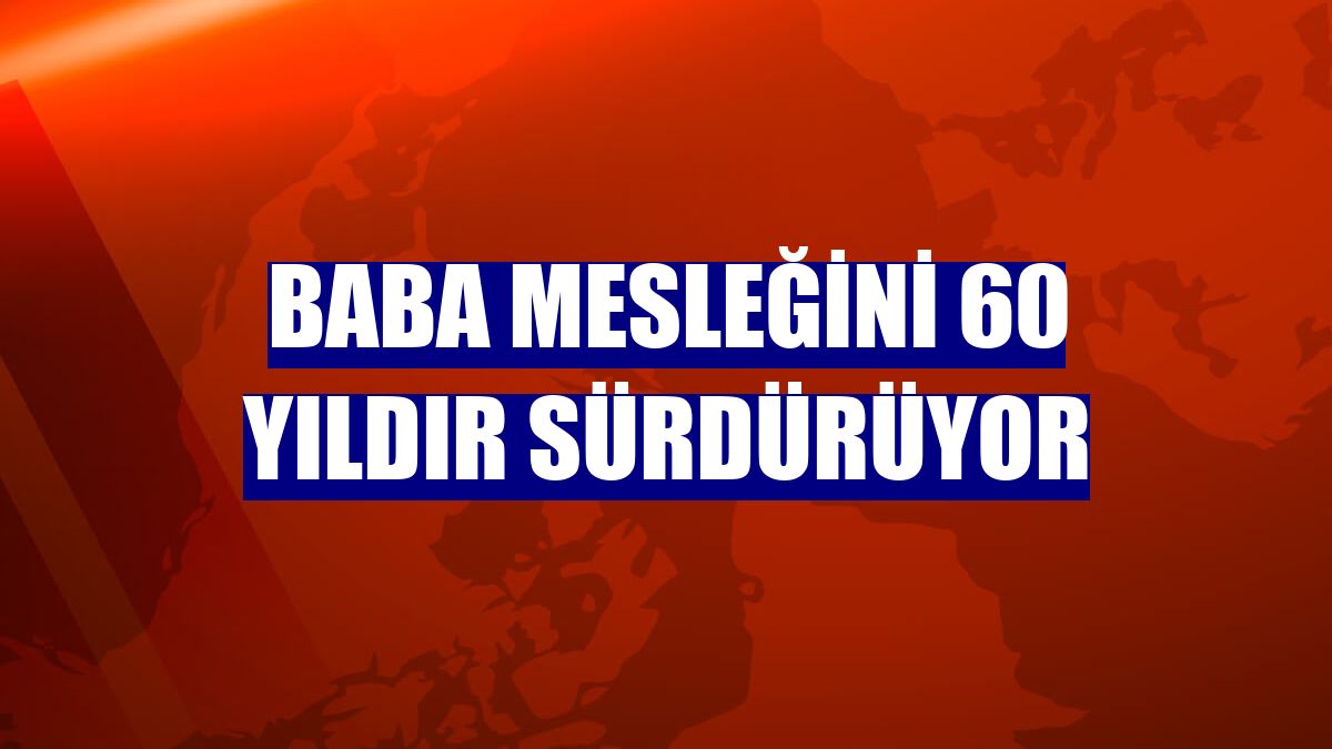 Baba mesleğini 60 yıldır sürdürüyor