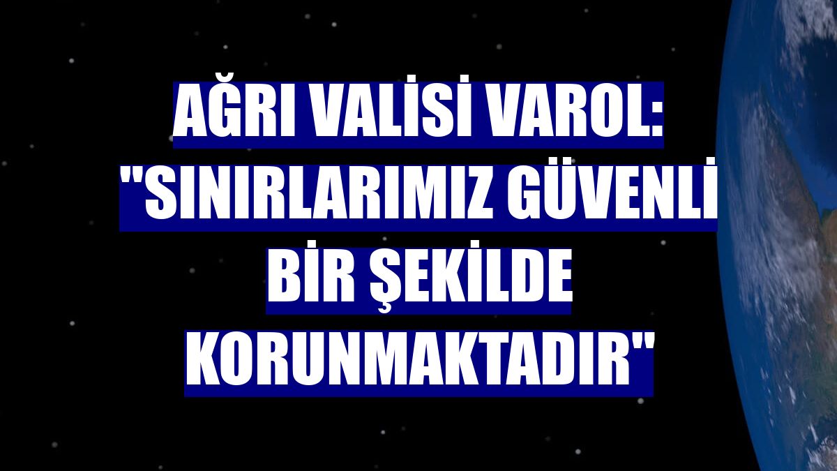 Ağrı Valisi Varol: 'Sınırlarımız güvenli bir şekilde korunmaktadır'