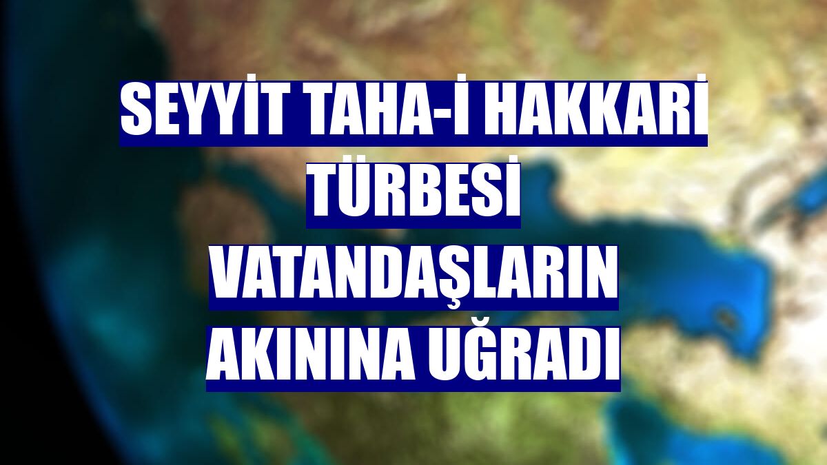 Seyyit Taha-i Hakkari türbesi vatandaşların akınına uğradı