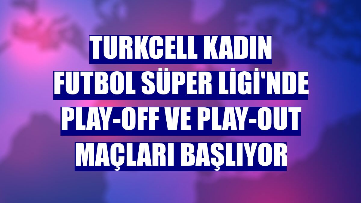 Turkcell Kadın Futbol Süper Ligi'nde play-off ve play-out maçları başlıyor