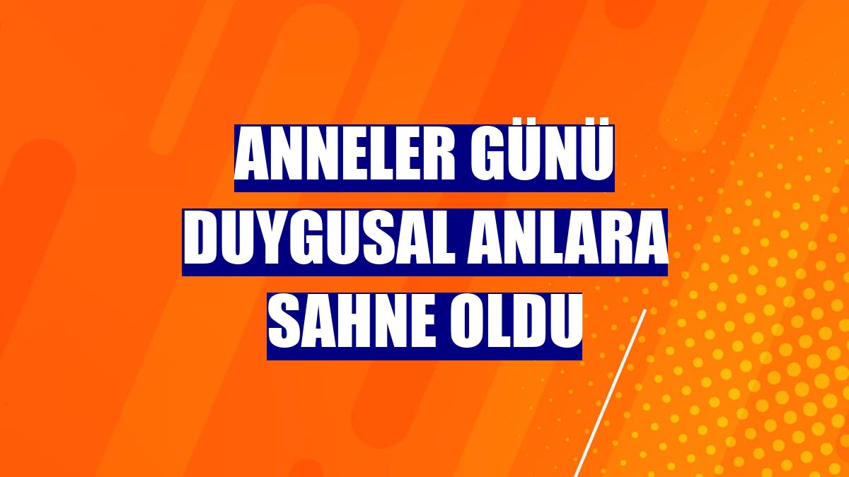 Anneler Günü duygusal anlara sahne oldu