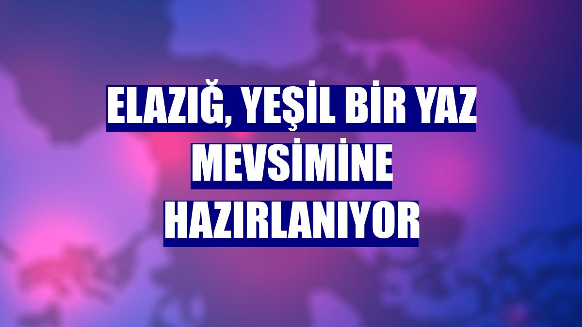 Elazığ, yeşil bir yaz mevsimine hazırlanıyor