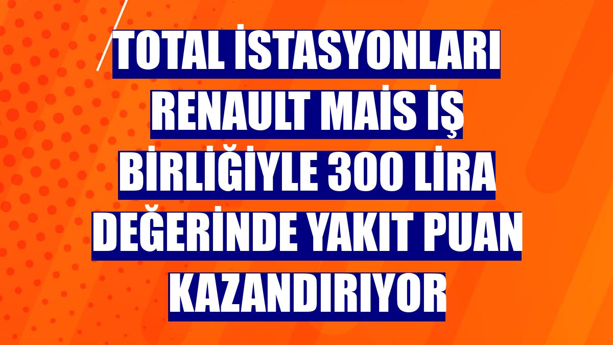TOTAL İstasyonları Renault MAİS iş birliğiyle 300 lira değerinde yakıt puan kazandırıyor