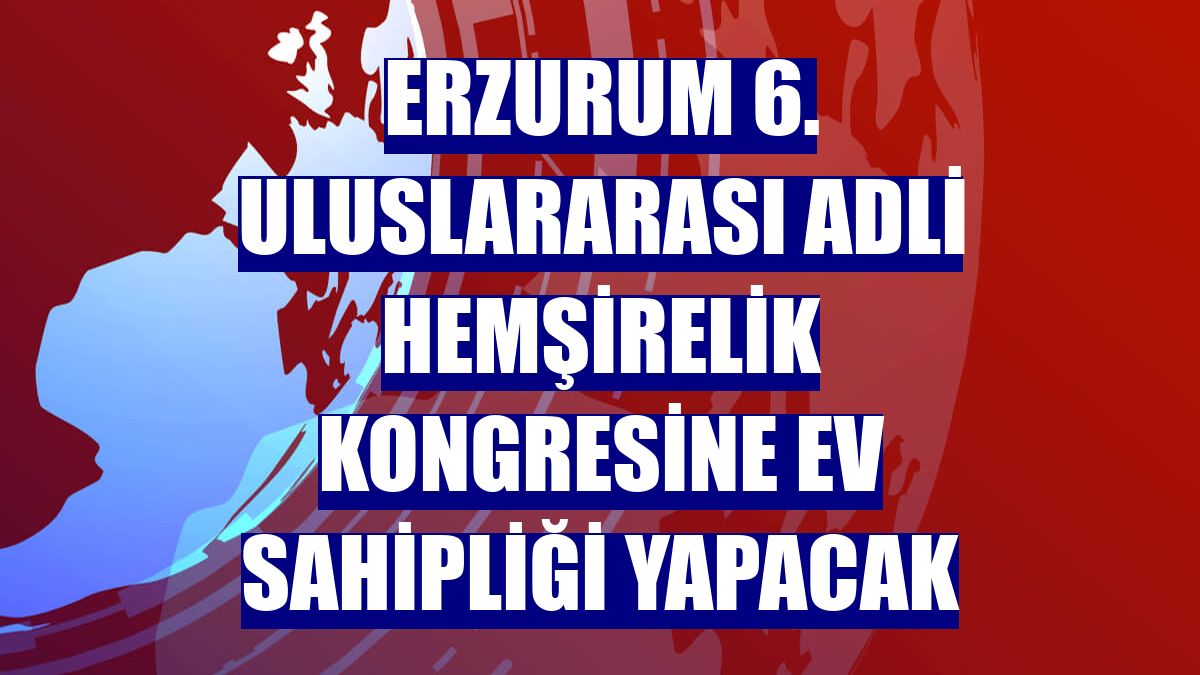 Erzurum 6. Uluslararası Adli Hemşirelik Kongresine ev sahipliği yapacak