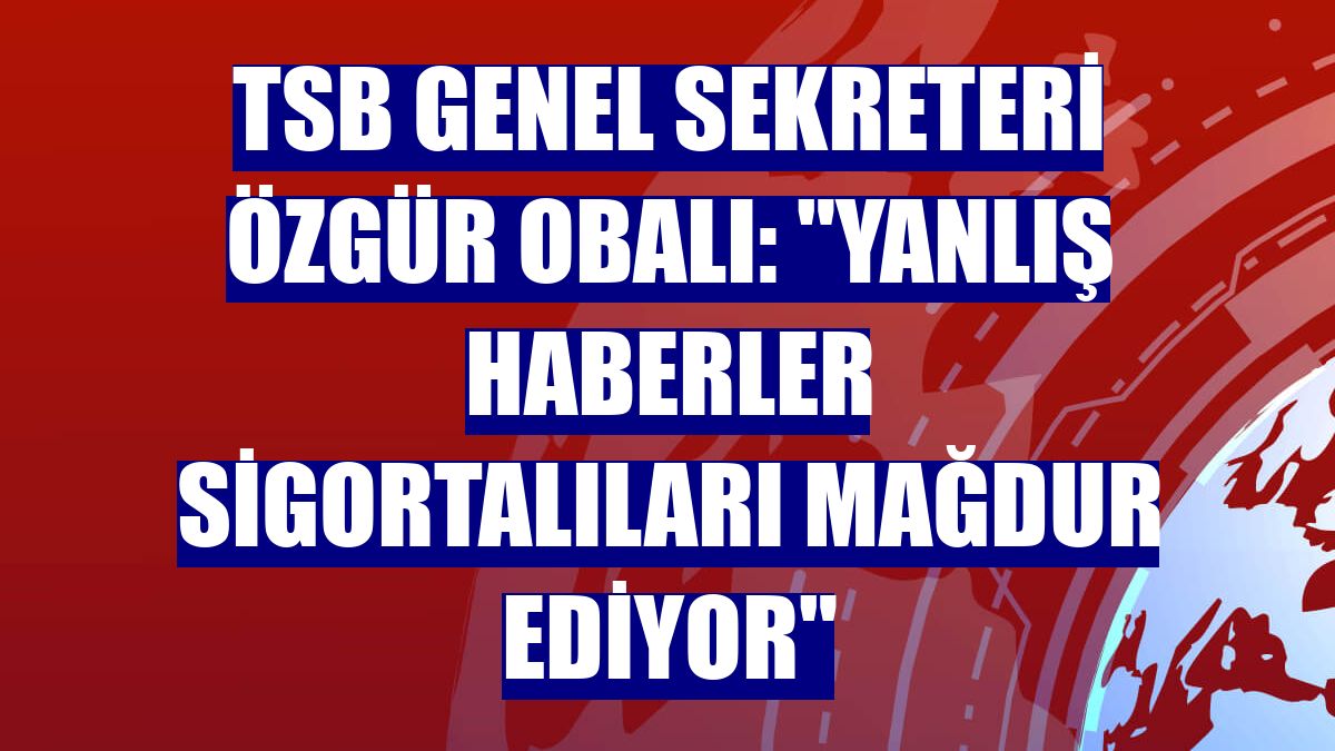 TSB Genel Sekreteri Özgür Obalı: "Yanlış haberler sigortalıları mağdur ediyor"
