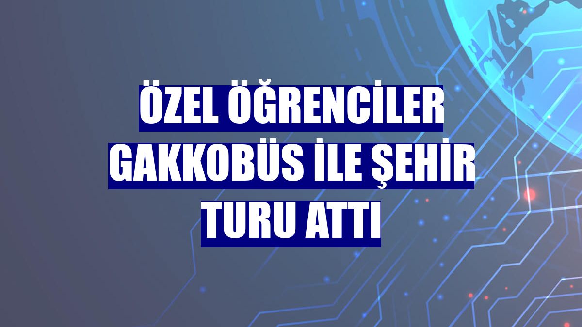 Özel öğrenciler Gakkobüs ile şehir turu attı
