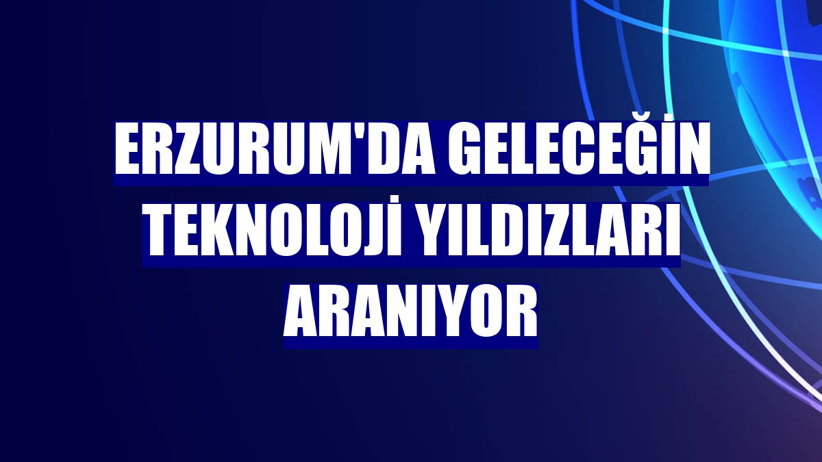 Erzurum'da geleceğin teknoloji yıldızları aranıyor