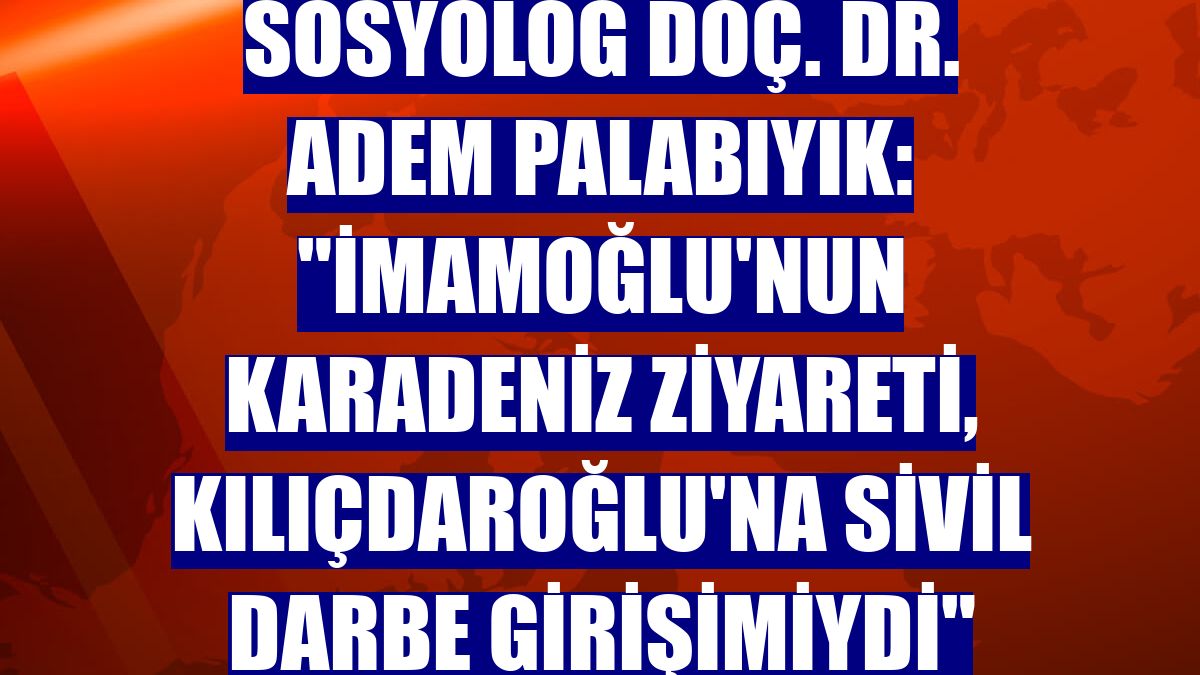 Sosyolog Doç. Dr. Adem Palabıyık: "İmamoğlu'nun Karadeniz ziyareti, Kılıçdaroğlu'na sivil darbe girişimiydi"