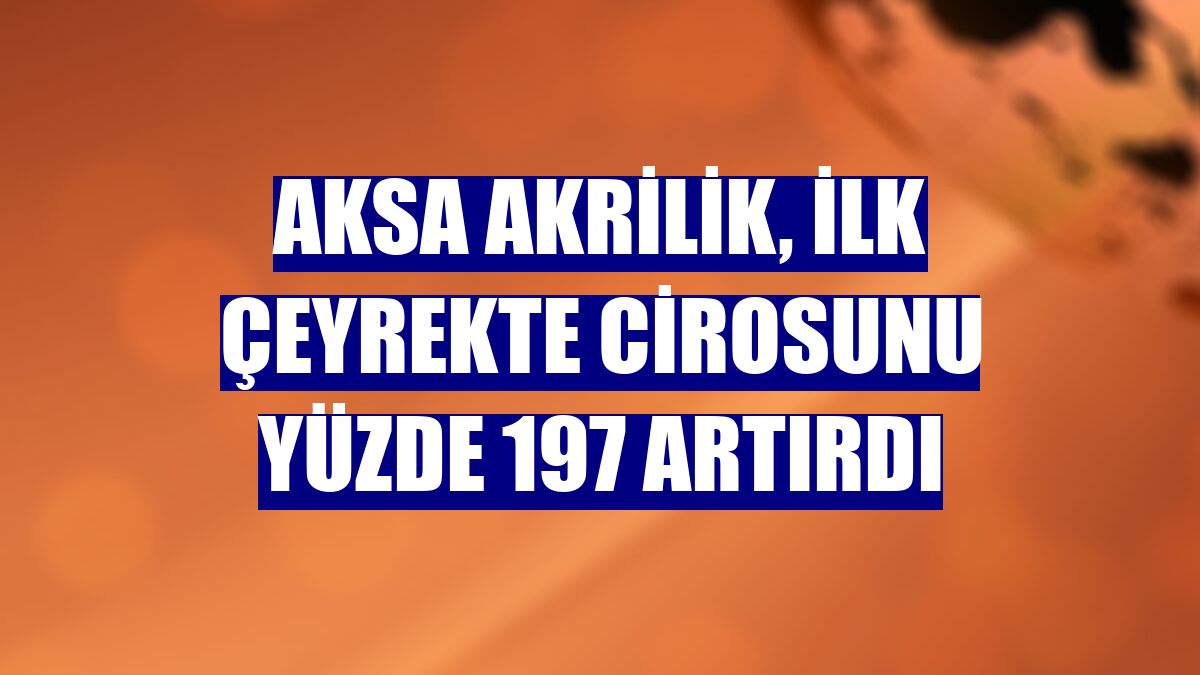 Aksa Akrilik, ilk çeyrekte cirosunu yüzde 197 artırdı