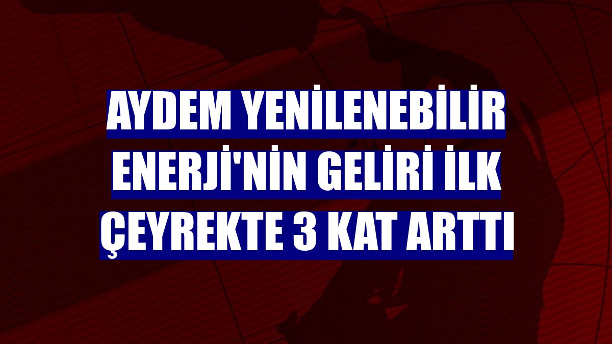 Aydem Yenilenebilir Enerji'nin geliri ilk çeyrekte 3 kat arttı
