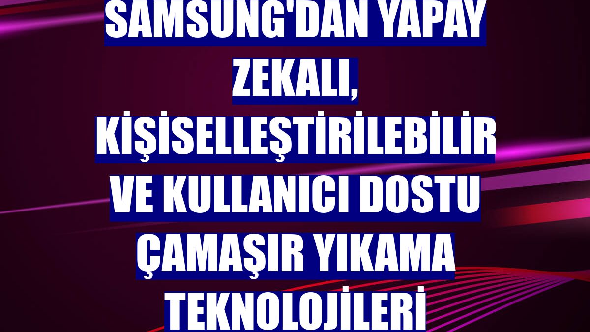Samsung'dan yapay zekalı, kişiselleştirilebilir ve kullanıcı dostu çamaşır yıkama teknolojileri