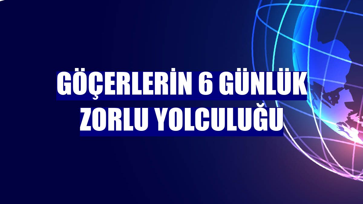 Göçerlerin 6 günlük zorlu yolculuğu