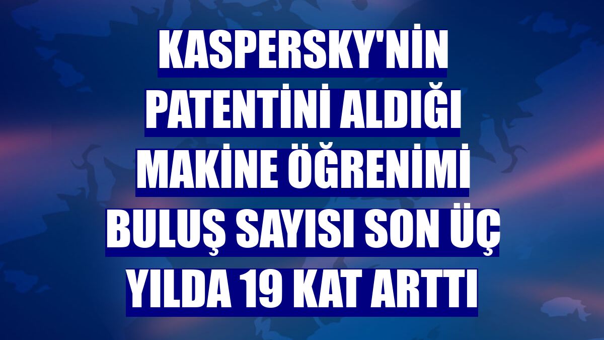 Kaspersky'nin patentini aldığı makine öğrenimi buluş sayısı son üç yılda 19 kat arttı