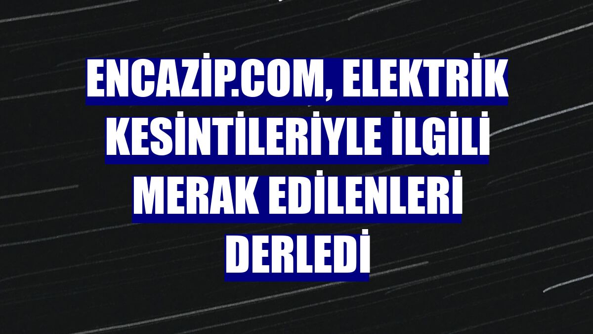 encazip.com, elektrik kesintileriyle ilgili merak edilenleri derledi