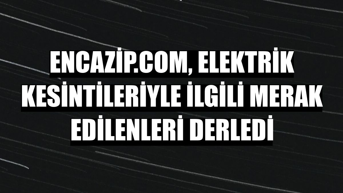 encazip.com, elektrik kesintileriyle ilgili merak edilenleri derledi