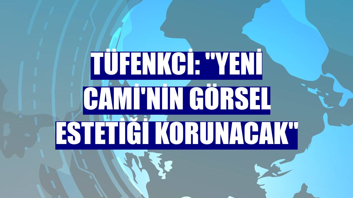 Tüfenkci: "Yeni Cami'nin görsel estetiği korunacak"